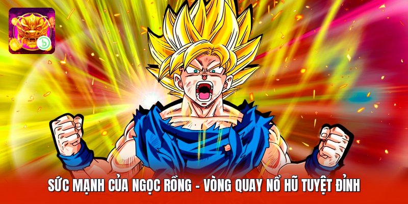 Sức Mạnh Của Ngọc Rồng - Vòng Quay Nổ Hũ Tuyệt Đỉnh